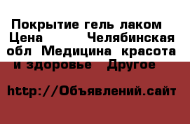 Покрытие гель лаком › Цена ­ 450 - Челябинская обл. Медицина, красота и здоровье » Другое   